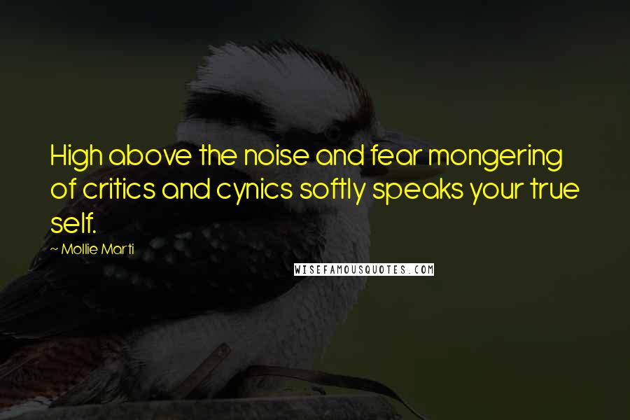 Mollie Marti Quotes: High above the noise and fear mongering of critics and cynics softly speaks your true self.