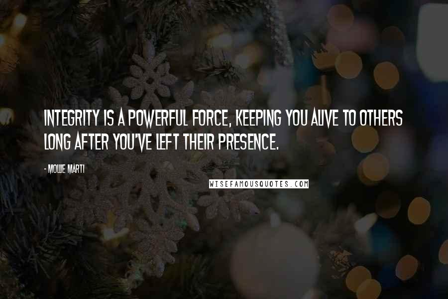 Mollie Marti Quotes: Integrity is a powerful force, keeping you alive to others long after you've left their presence.