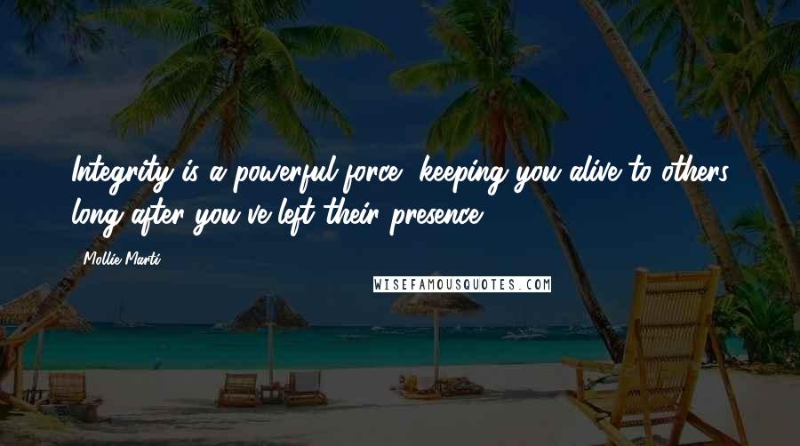 Mollie Marti Quotes: Integrity is a powerful force, keeping you alive to others long after you've left their presence.