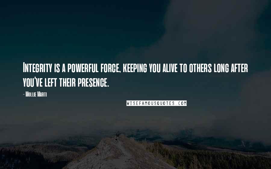 Mollie Marti Quotes: Integrity is a powerful force, keeping you alive to others long after you've left their presence.