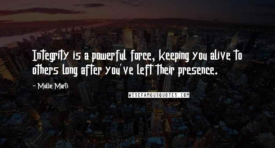 Mollie Marti Quotes: Integrity is a powerful force, keeping you alive to others long after you've left their presence.