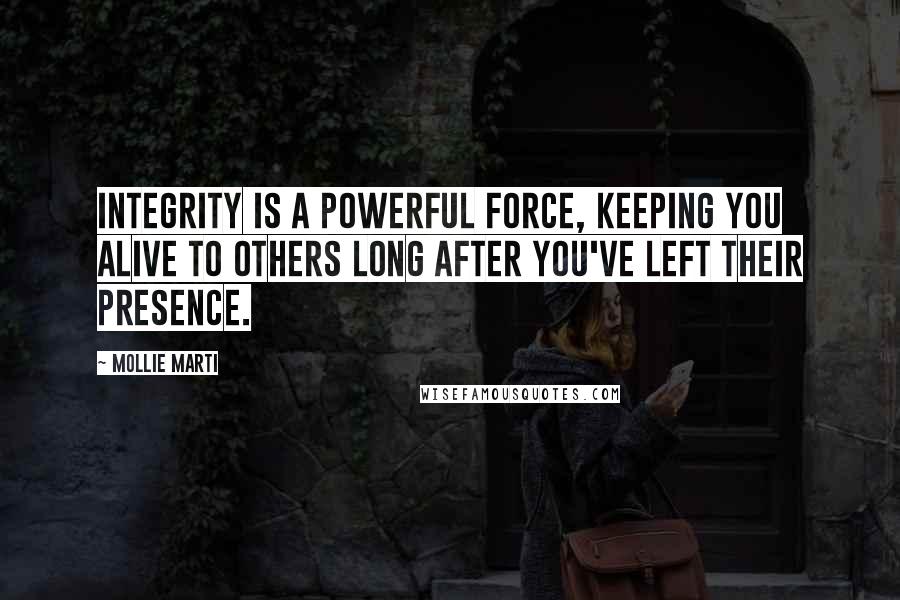 Mollie Marti Quotes: Integrity is a powerful force, keeping you alive to others long after you've left their presence.