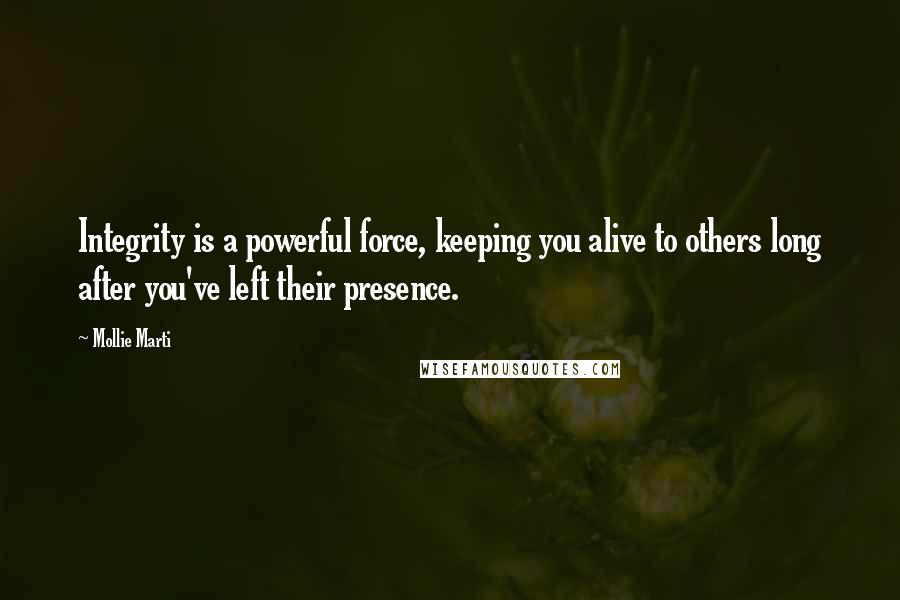 Mollie Marti Quotes: Integrity is a powerful force, keeping you alive to others long after you've left their presence.