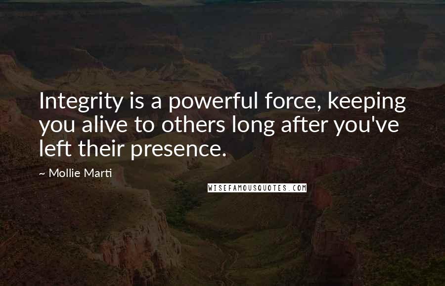 Mollie Marti Quotes: Integrity is a powerful force, keeping you alive to others long after you've left their presence.