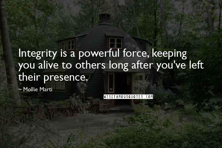 Mollie Marti Quotes: Integrity is a powerful force, keeping you alive to others long after you've left their presence.