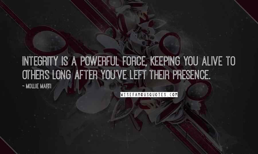 Mollie Marti Quotes: Integrity is a powerful force, keeping you alive to others long after you've left their presence.