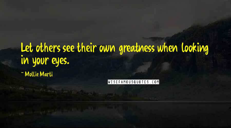 Mollie Marti Quotes: Let others see their own greatness when looking in your eyes.