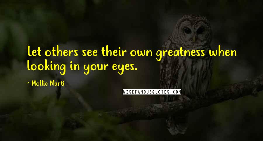 Mollie Marti Quotes: Let others see their own greatness when looking in your eyes.