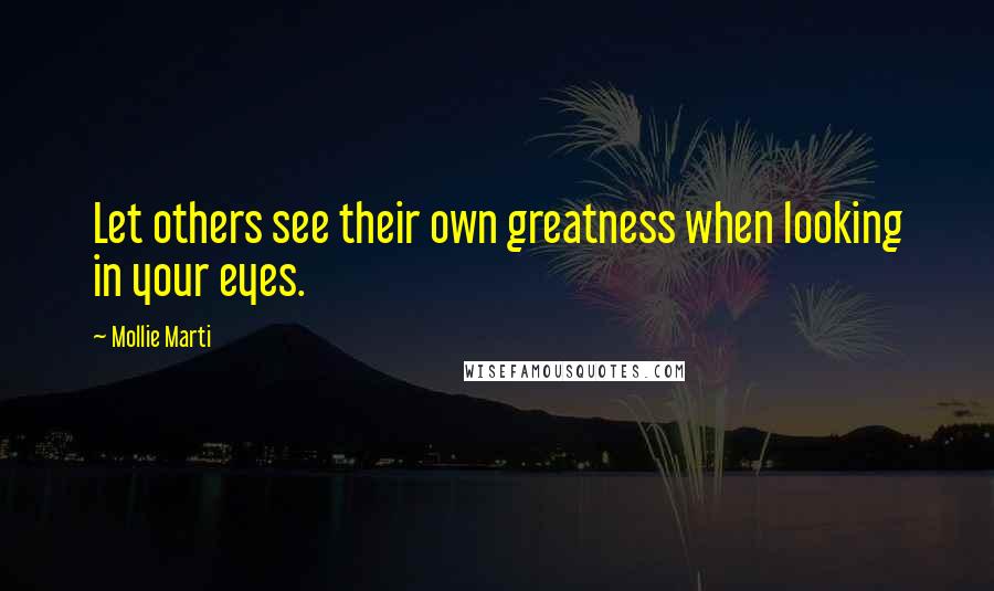 Mollie Marti Quotes: Let others see their own greatness when looking in your eyes.