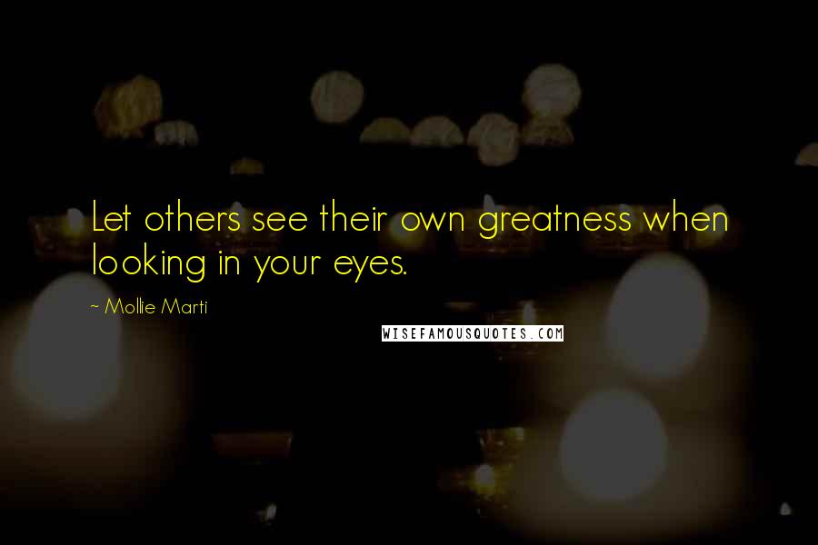 Mollie Marti Quotes: Let others see their own greatness when looking in your eyes.