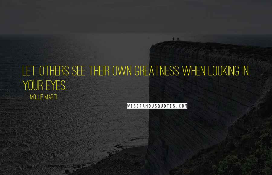 Mollie Marti Quotes: Let others see their own greatness when looking in your eyes.