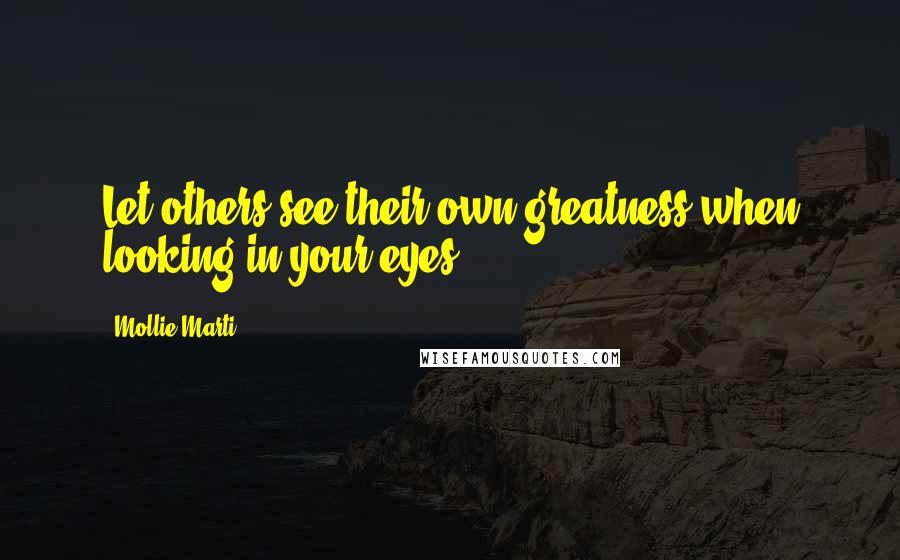 Mollie Marti Quotes: Let others see their own greatness when looking in your eyes.