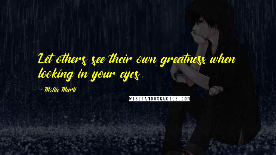 Mollie Marti Quotes: Let others see their own greatness when looking in your eyes.