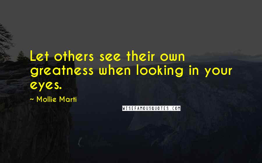 Mollie Marti Quotes: Let others see their own greatness when looking in your eyes.