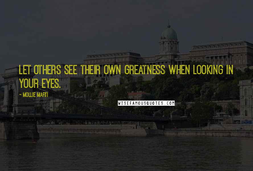 Mollie Marti Quotes: Let others see their own greatness when looking in your eyes.