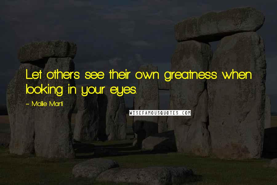 Mollie Marti Quotes: Let others see their own greatness when looking in your eyes.