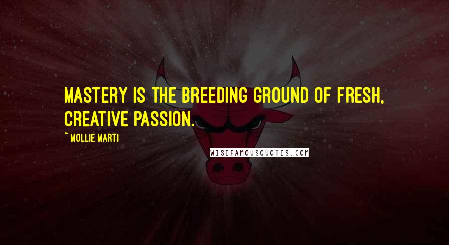 Mollie Marti Quotes: Mastery is the breeding ground of fresh, creative passion.