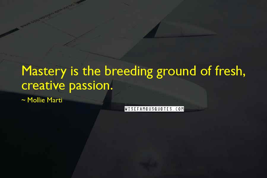 Mollie Marti Quotes: Mastery is the breeding ground of fresh, creative passion.