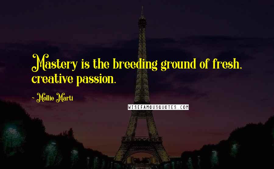 Mollie Marti Quotes: Mastery is the breeding ground of fresh, creative passion.