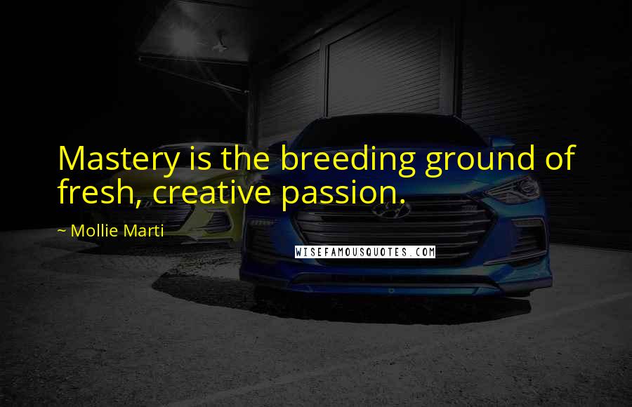 Mollie Marti Quotes: Mastery is the breeding ground of fresh, creative passion.