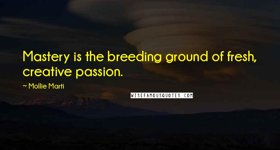 Mollie Marti Quotes: Mastery is the breeding ground of fresh, creative passion.