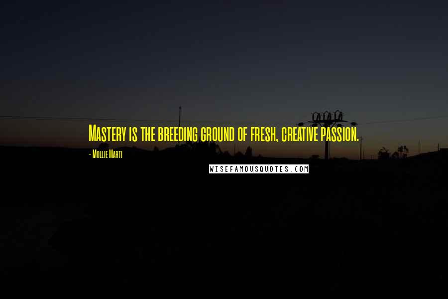 Mollie Marti Quotes: Mastery is the breeding ground of fresh, creative passion.