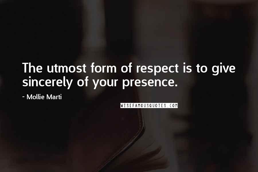Mollie Marti Quotes: The utmost form of respect is to give sincerely of your presence.