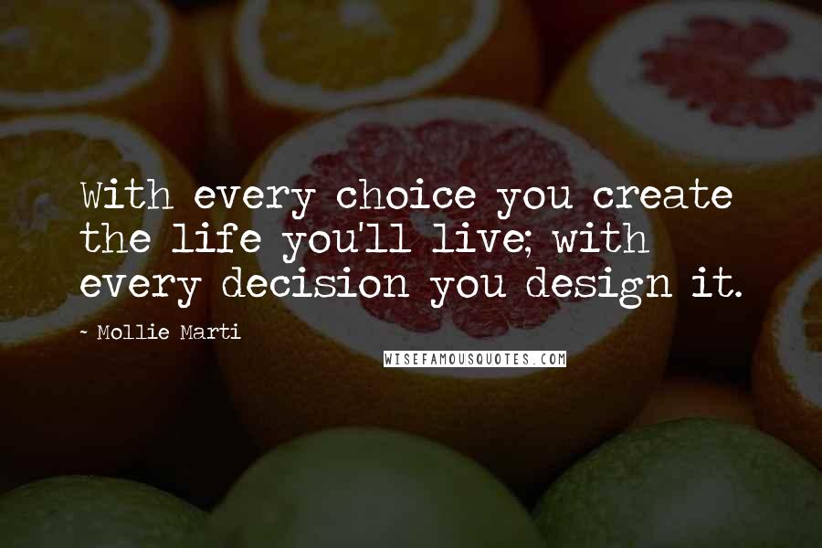Mollie Marti Quotes: With every choice you create the life you'll live; with every decision you design it.