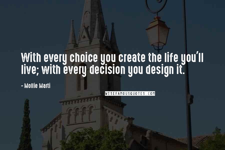 Mollie Marti Quotes: With every choice you create the life you'll live; with every decision you design it.