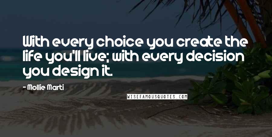 Mollie Marti Quotes: With every choice you create the life you'll live; with every decision you design it.