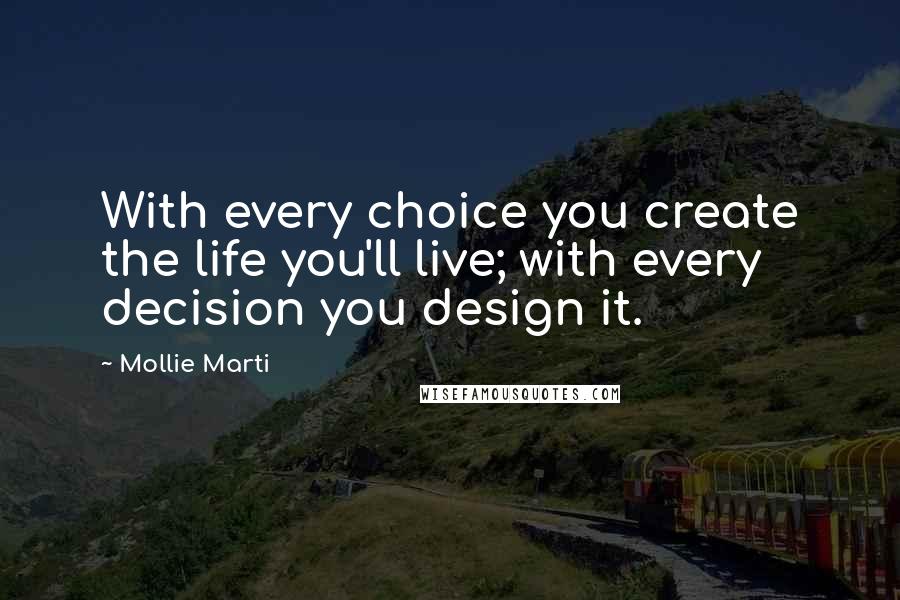 Mollie Marti Quotes: With every choice you create the life you'll live; with every decision you design it.