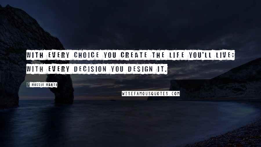 Mollie Marti Quotes: With every choice you create the life you'll live; with every decision you design it.