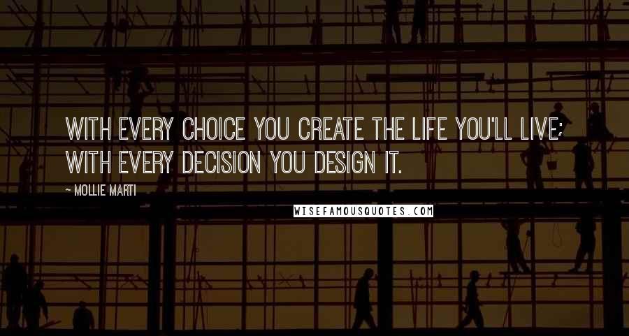Mollie Marti Quotes: With every choice you create the life you'll live; with every decision you design it.