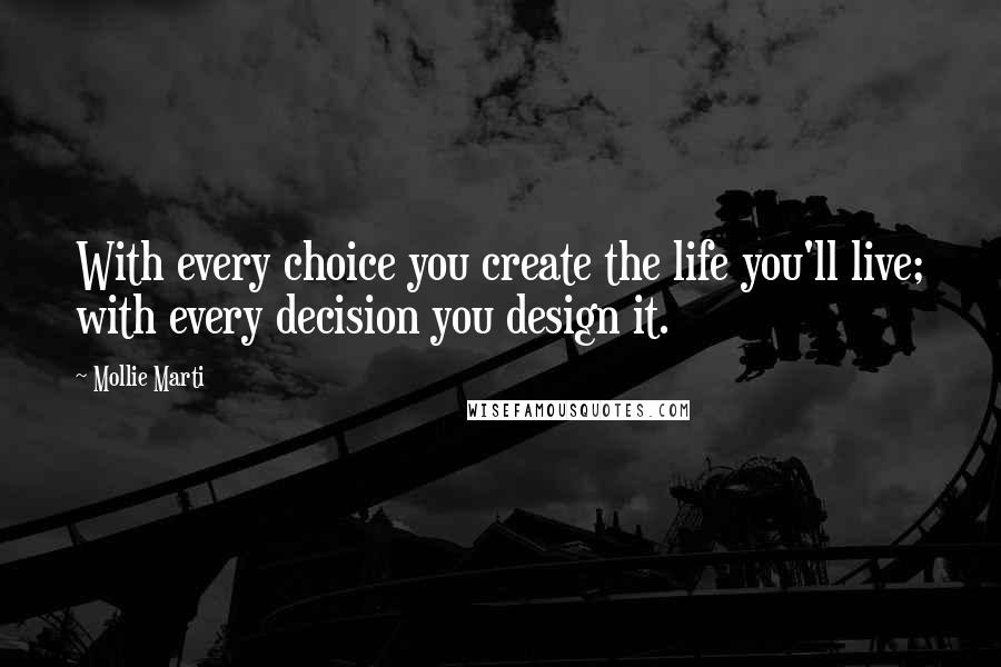 Mollie Marti Quotes: With every choice you create the life you'll live; with every decision you design it.