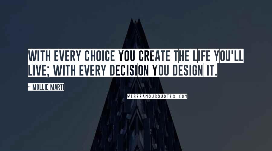 Mollie Marti Quotes: With every choice you create the life you'll live; with every decision you design it.