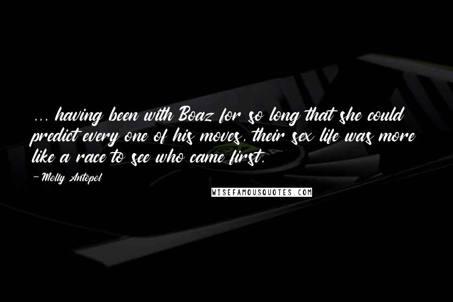 Molly Antopol Quotes: ... having been with Boaz for so long that she could predict every one of his moves, their sex life was more like a race to see who came first.