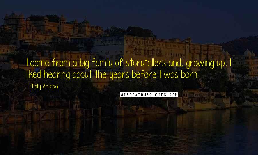 Molly Antopol Quotes: I come from a big family of storytellers and, growing up, I liked hearing about the years before I was born.