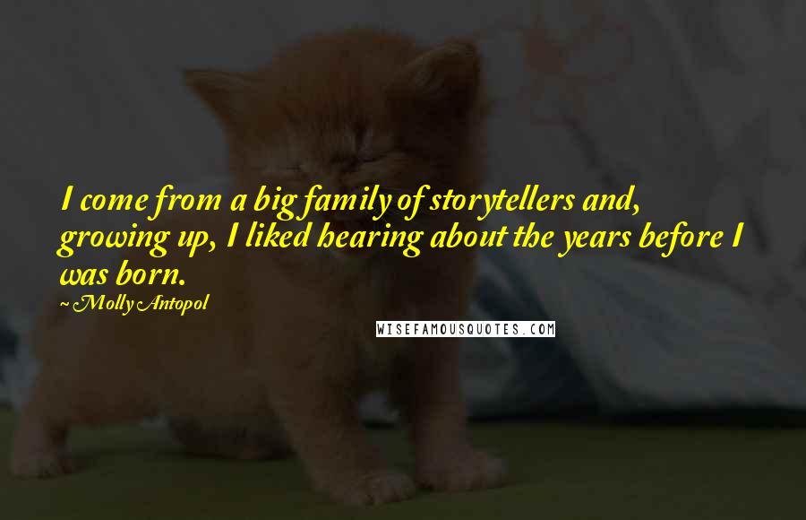 Molly Antopol Quotes: I come from a big family of storytellers and, growing up, I liked hearing about the years before I was born.