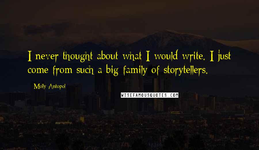 Molly Antopol Quotes: I never thought about what I would write. I just come from such a big family of storytellers.