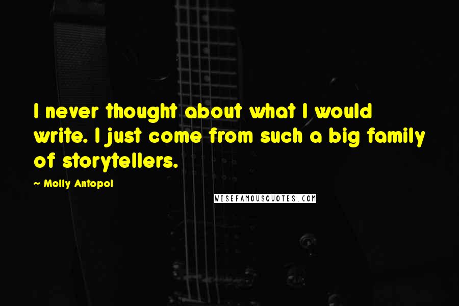 Molly Antopol Quotes: I never thought about what I would write. I just come from such a big family of storytellers.