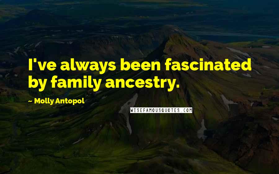 Molly Antopol Quotes: I've always been fascinated by family ancestry.