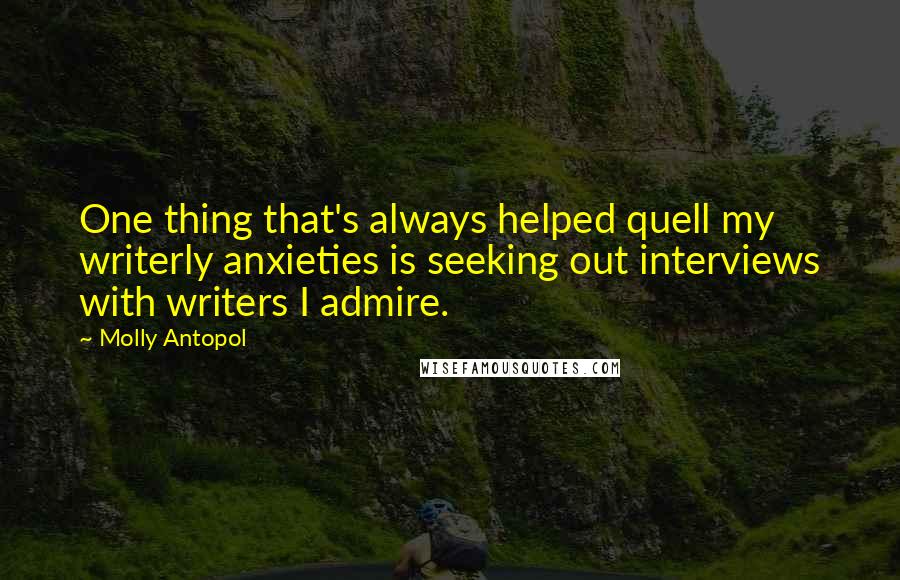 Molly Antopol Quotes: One thing that's always helped quell my writerly anxieties is seeking out interviews with writers I admire.