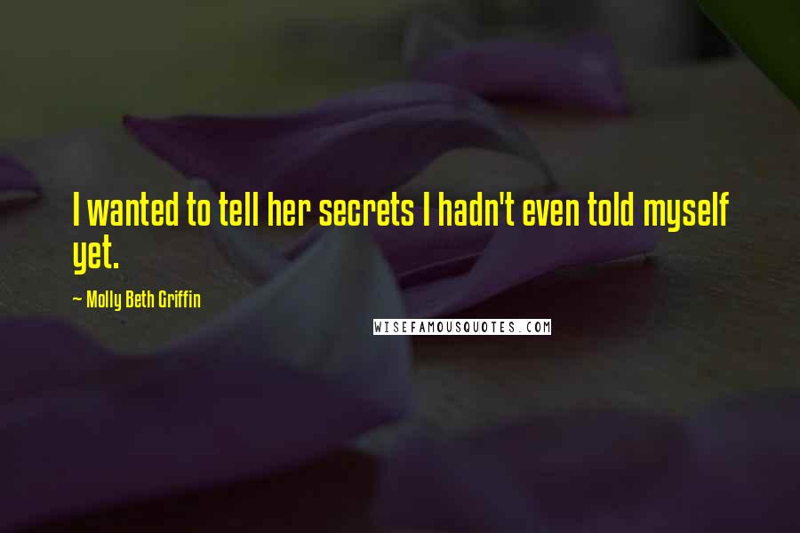 Molly Beth Griffin Quotes: I wanted to tell her secrets I hadn't even told myself yet.