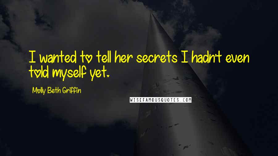 Molly Beth Griffin Quotes: I wanted to tell her secrets I hadn't even told myself yet.