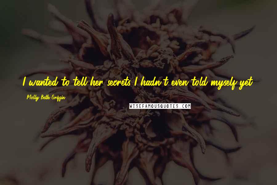 Molly Beth Griffin Quotes: I wanted to tell her secrets I hadn't even told myself yet.