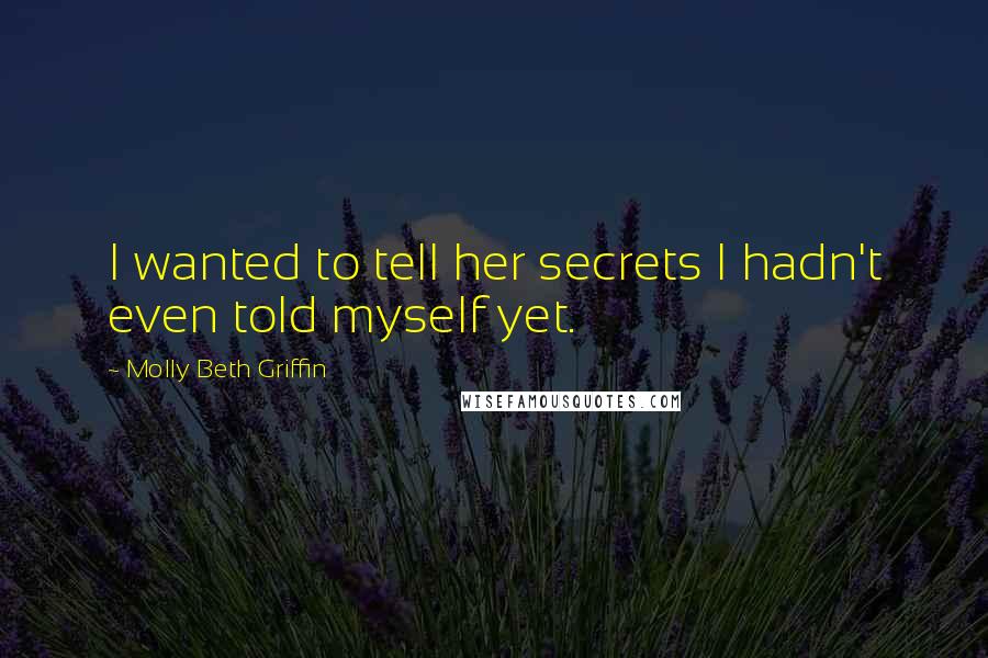 Molly Beth Griffin Quotes: I wanted to tell her secrets I hadn't even told myself yet.