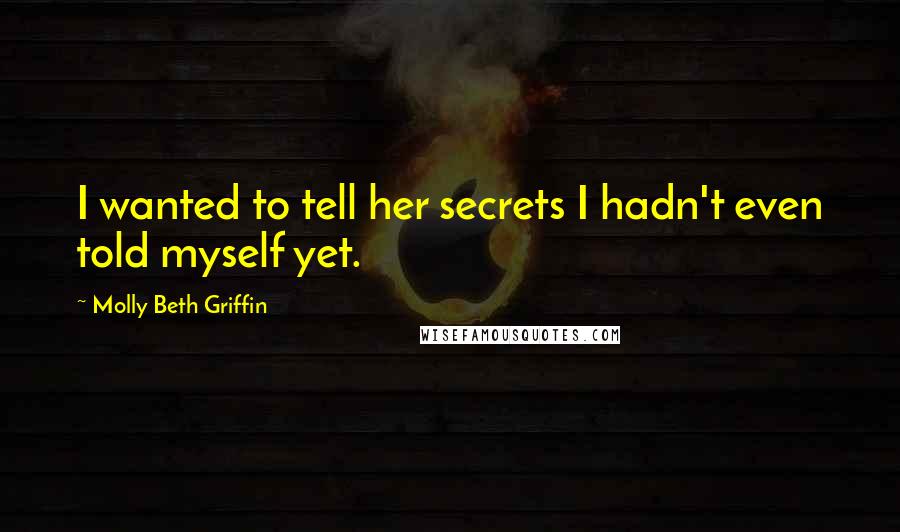 Molly Beth Griffin Quotes: I wanted to tell her secrets I hadn't even told myself yet.