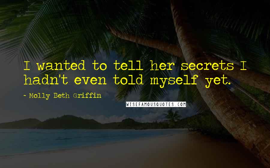 Molly Beth Griffin Quotes: I wanted to tell her secrets I hadn't even told myself yet.