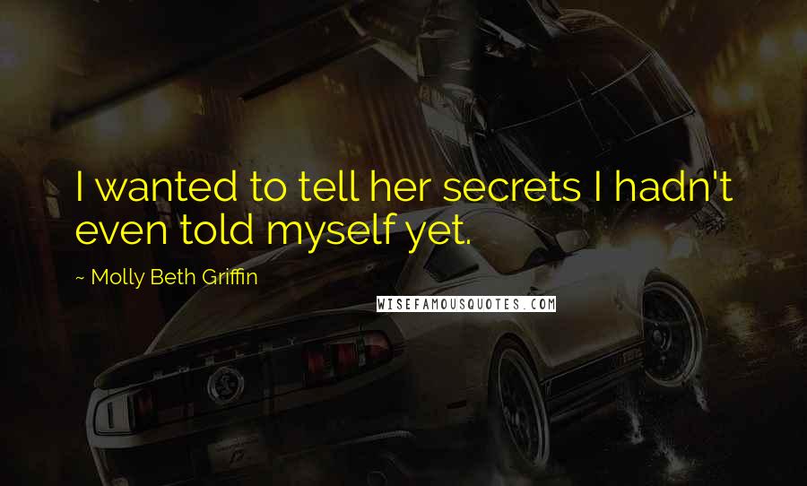 Molly Beth Griffin Quotes: I wanted to tell her secrets I hadn't even told myself yet.