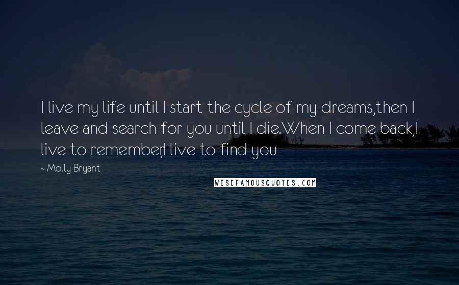 Molly Bryant Quotes: I live my life until I start the cycle of my dreams,then I leave and search for you until I die.When I come back,I live to remember,I live to find you